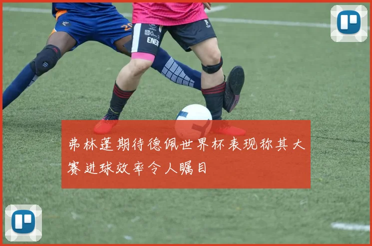 弗林蓬期待德佩世界杯表现称其大赛进球效率令人瞩目