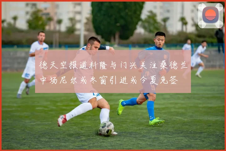 德天空报道科隆与门兴关注桑德兰中场尼尔或冬窗引进或今夏免签