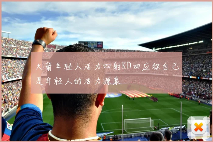 火箭年轻人活力四射KD回应称自己是年轻人的活力源泉