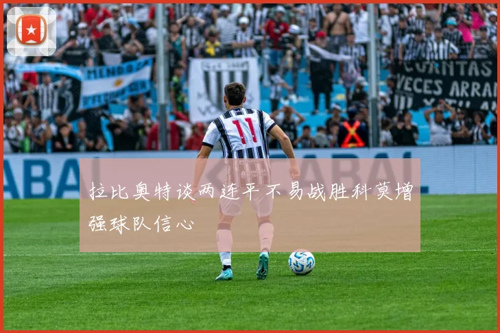 拉比奥特谈两连平不易战胜科莫增强球队信心