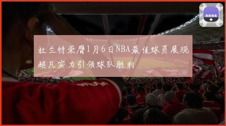 杜兰特荣膺1月6日NBA最佳球员展现超凡实力引领球队胜利
