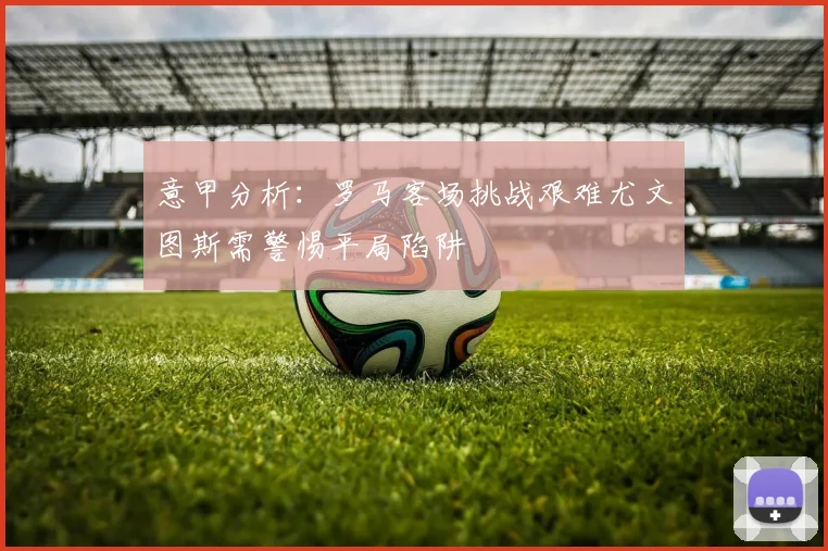 意甲分析：罗马客场挑战艰难尤文图斯需警惕平局陷阱