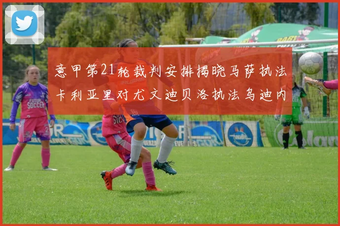 意甲第21轮裁判安排揭晓马萨执法卡利亚里对尤文迪贝洛执法乌迪内斯对国米