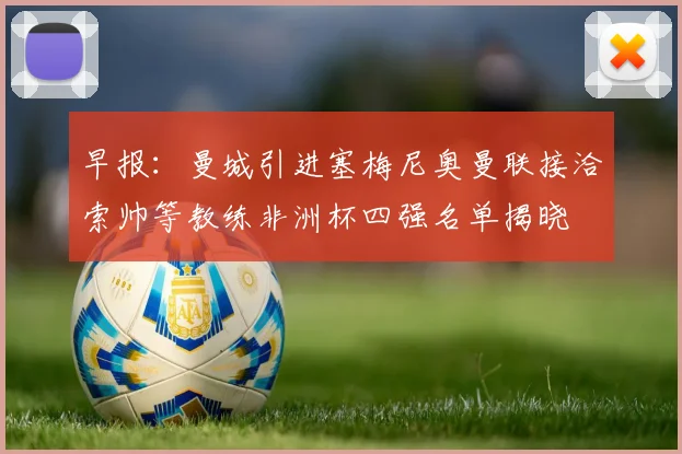 早报：曼城引进塞梅尼奥曼联接洽索帅等教练非洲杯四强名单揭晓