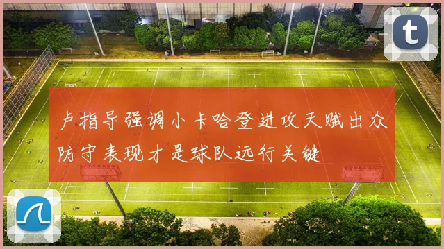 卢指导强调小卡哈登进攻天赋出众防守表现才是球队远行关键