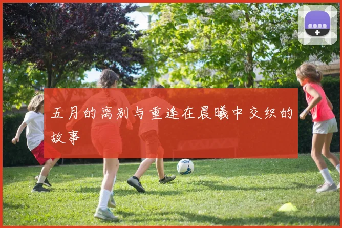 五月的离别与重逢在晨曦中交织的故事