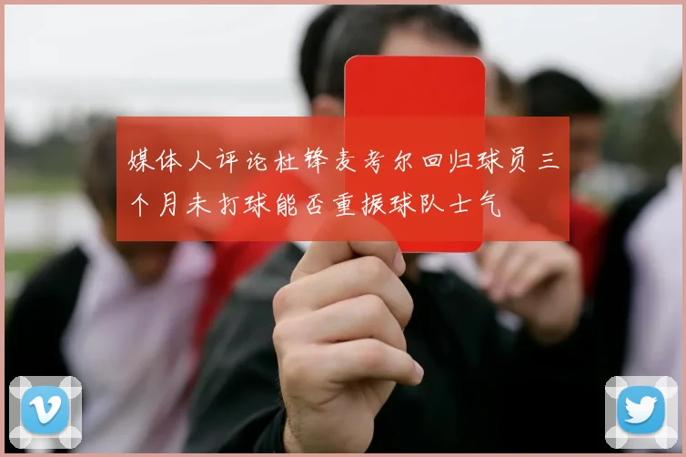 媒体人评论杜锋麦考尔回归球员三个月未打球能否重振球队士气