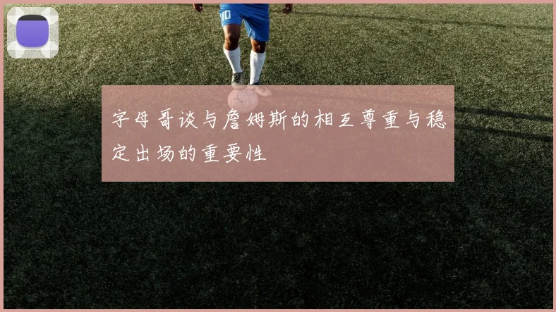 字母哥谈与詹姆斯的相互尊重与稳定出场的重要性