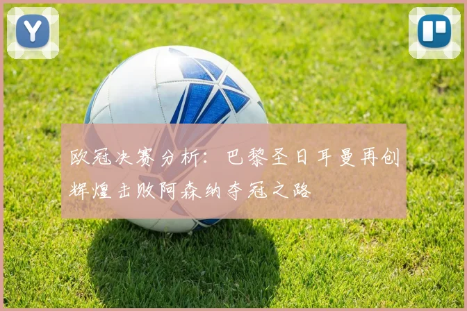欧冠决赛分析：巴黎圣日耳曼再创辉煌击败阿森纳夺冠之路