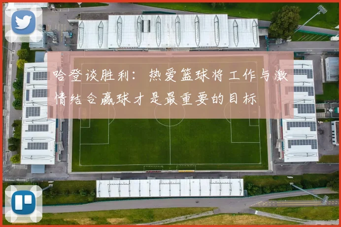 哈登谈胜利：热爱篮球将工作与激情结合赢球才是最重要的目标