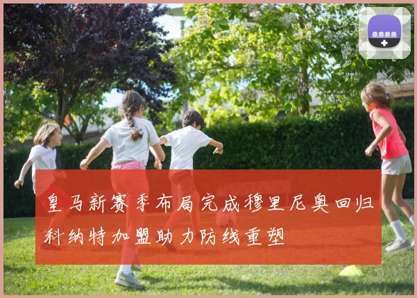 皇马新赛季布局完成穆里尼奥回归科纳特加盟助力防线重塑