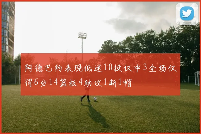 阿德巴约表现低迷10投仅中3全场仅得6分14篮板4助攻1断1帽