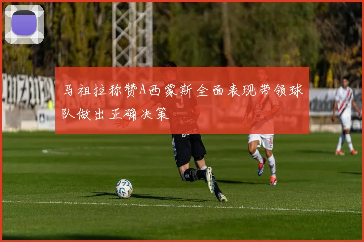 马祖拉称赞A西蒙斯全面表现带领球队做出正确决策