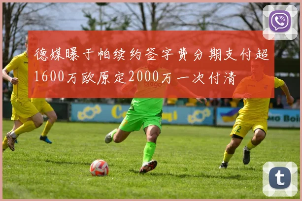 德媒曝于帕续约签字费分期支付超1600万欧原定2000万一次付清