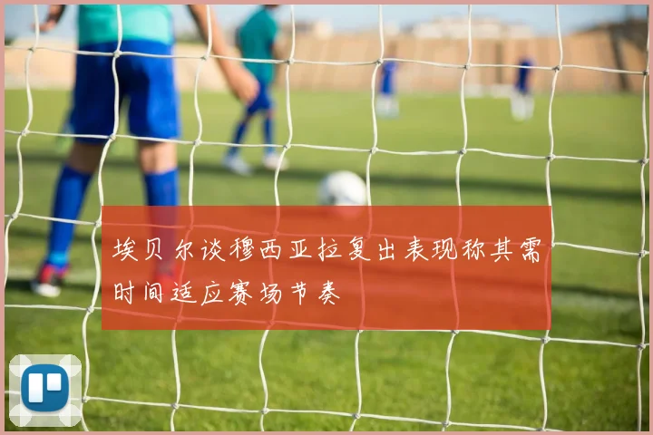 埃贝尔谈穆西亚拉复出表现称其需时间适应赛场节奏