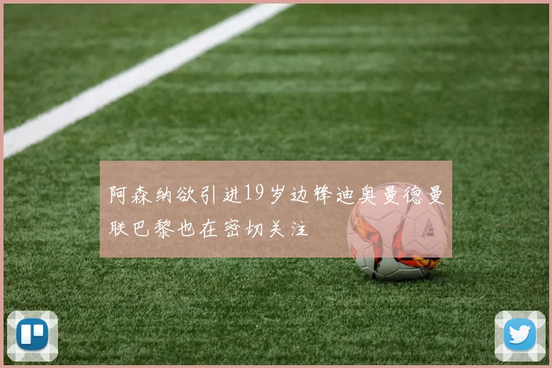 阿森纳欲引进19岁边锋迪奥曼德曼联巴黎也在密切关注